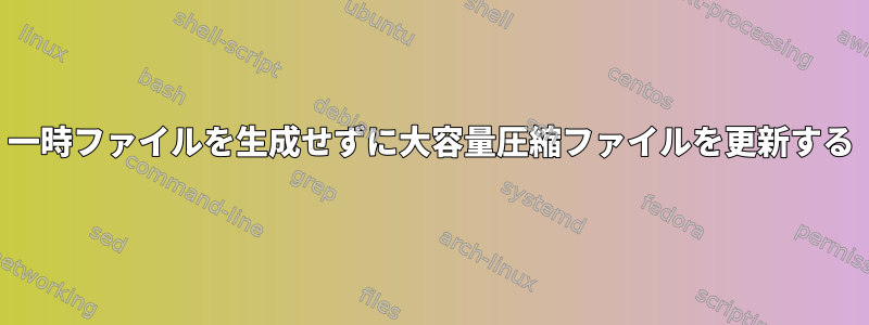 一時ファイルを生成せずに大容量圧縮ファイルを更新する