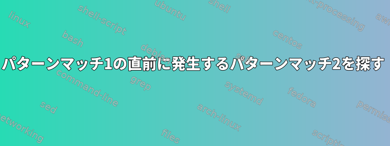 パターンマッチ1の直前に発生するパターンマッチ2を探す