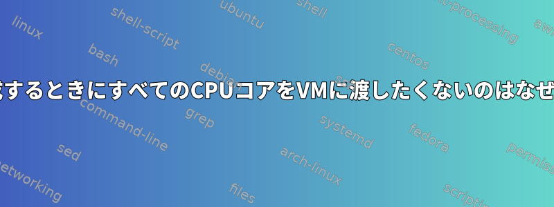 VMを作成するときにすべてのCPUコアをVMに渡したくないのはなぜですか？