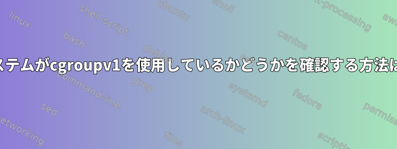 システムがcgroupv1を使用しているかどうかを確認する方法は？