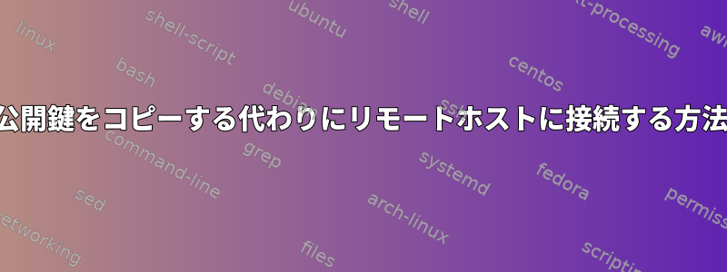 公開鍵をコピーする代わりにリモートホストに接続する方法