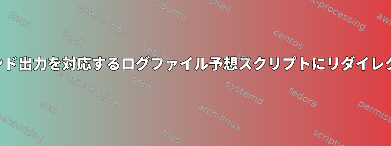 各コマンド出力を対応するログファイル予想スクリプトにリダイレクトする