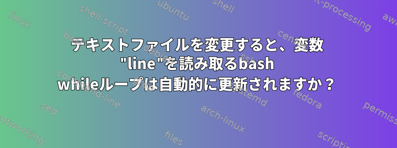 テキストファイルを変更すると、変数 "line"を読み取るbash whileループは自動的に更新されますか？