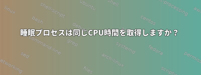 睡眠プロセスは同じCPU時間を取得しますか？