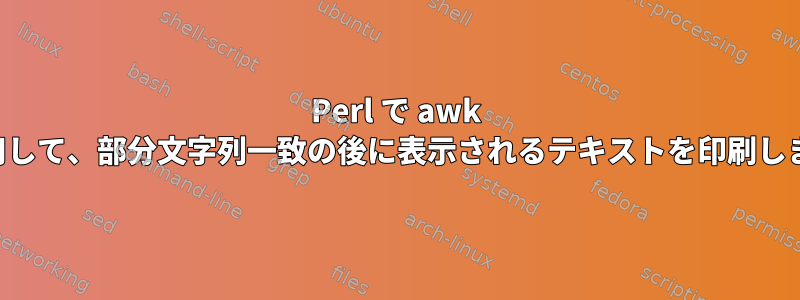 Perl で awk を使用して、部分文字列一致の後に表示されるテキストを印刷します。