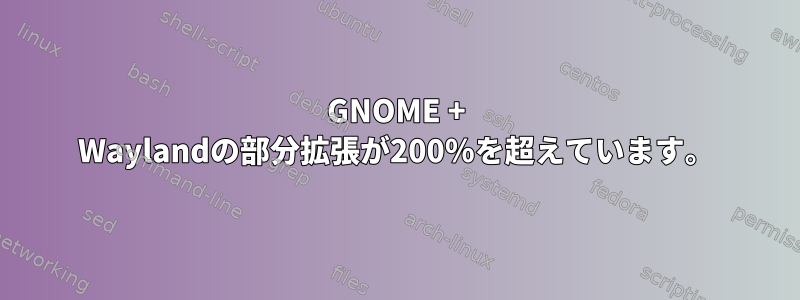 GNOME + Waylandの部分拡張が200％を超えています。