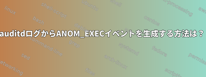 auditdログからANOM_EXECイベントを生成する方法は？