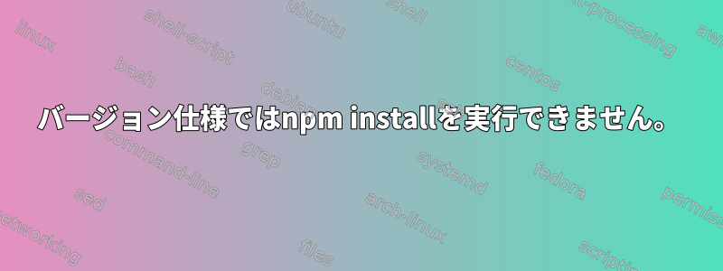 バージョン仕様ではnpm installを実行できません。