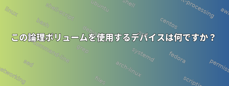 この論理ボリュームを使用するデバイスは何ですか？