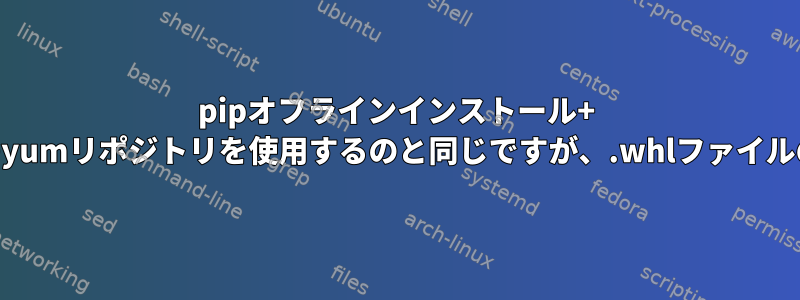 pipオフラインインストール+ rpmのyumリポジトリを使用するのと同じですが、.whlファイルの場合