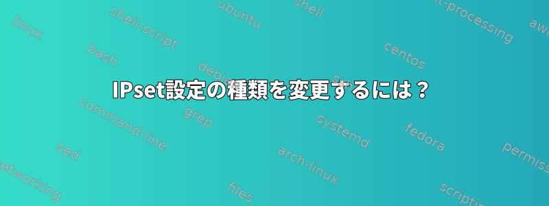 IPset設定の種類を変更するには？