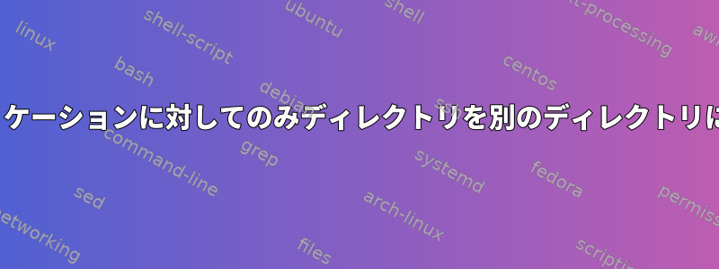 Linuxは、特定のアプリケーションに対してのみディレクトリを別のディレクトリにリダイレクトします。