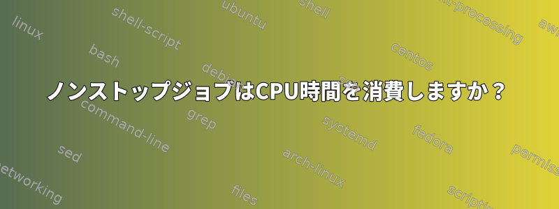 ノンストップジョブはCPU時間を消費しますか？