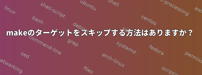 makeのターゲットをスキップする方法はありますか？