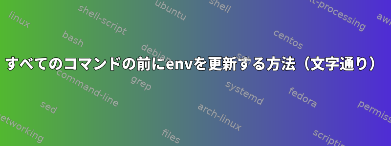 すべてのコマンドの前にenvを更新する方法（文字通り）