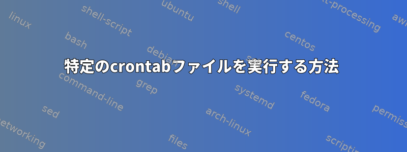 特定のcrontabファイルを実行する方法