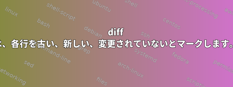 diff は、各行を古い、新しい、変更されていないとマークします。