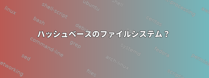 ハッシュベースのファイルシステム？