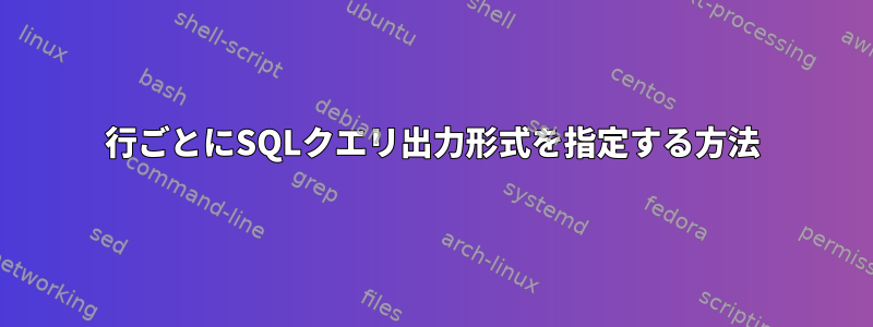 行ごとにSQLクエリ出力形式を指定する方法