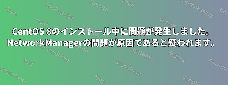 CentOS 8のインストール中に問題が発生しました。 NetworkManagerの問題が原因であると疑われます。