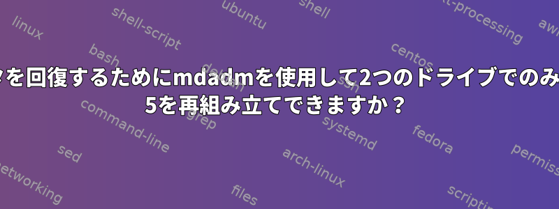 データを回復するためにmdadmを使用して2つのドライブでのみRAID 5を再組み立てできますか？