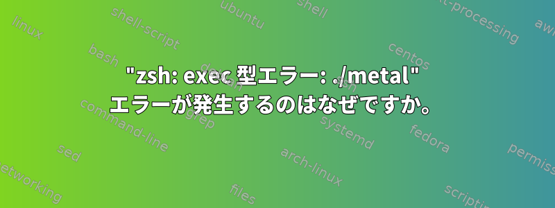 "zsh: exec 型エラー: ./metal" エラーが発生するのはなぜですか。