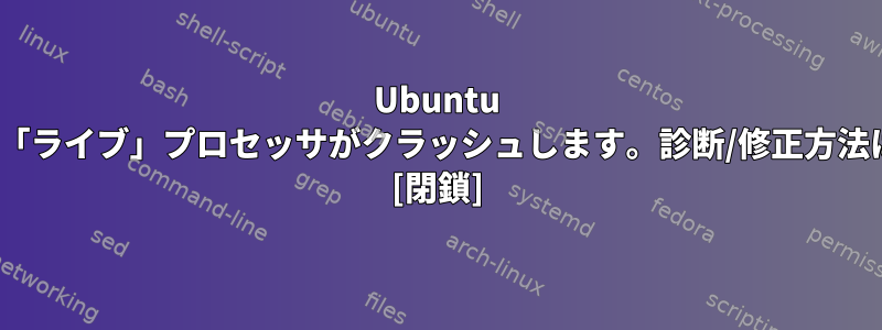 Ubuntu 11.10では、「ライブ」プロセッサがクラッシュします。診断/修正方法は何ですか？ [閉鎖]