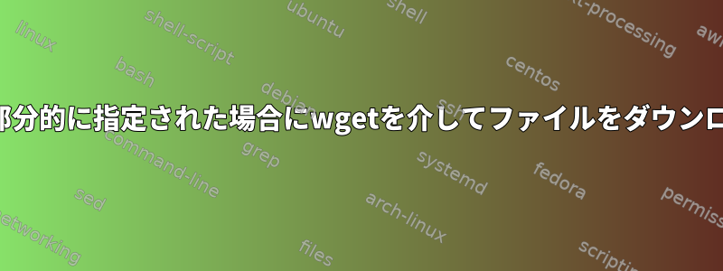 ファイル名が部分的に指定された場合にwgetを介してファイルをダウンロードする方法