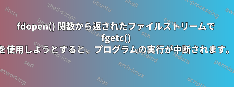 fdopen() 関数から返されたファイルストリームで fgetc() を使用しようとすると、プログラムの実行が中断されます。