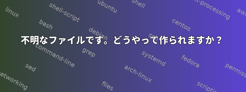 不明なファイルです。どうやって作られますか？