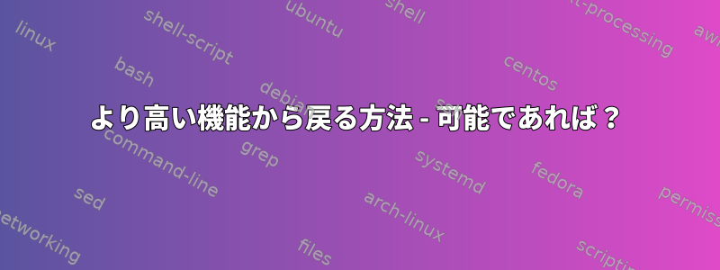 より高い機能から戻る方法 - 可能であれば？