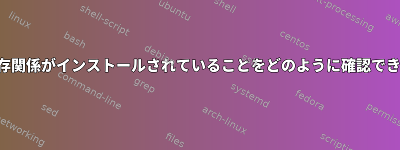 特定の依存関係がインストールされていることをどのように確認できますか？