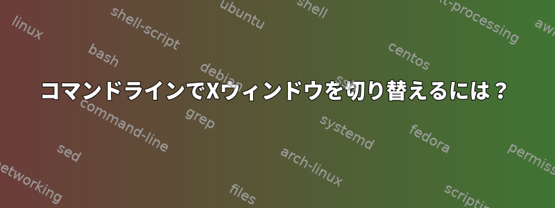 コマンドラインでXウィンドウを切り替えるには？