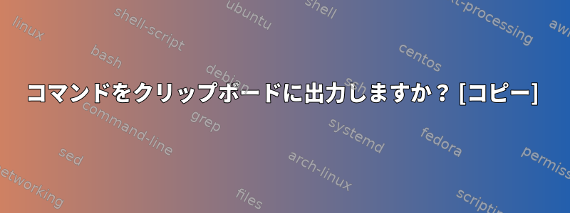 コマンドをクリップボードに出力しますか？ [コピー]