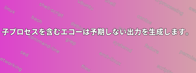 子プロセスを含むエコーは予期しない出力を生成します。