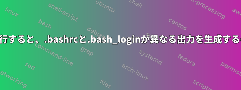 同じコマンドを実行すると、.bashrcと.bash_loginが異なる出力を生成するのはなぜですか？