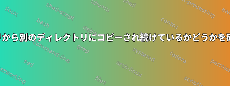 ファイルがあるディレクトリから別のディレクトリにコピーされ続けているかどうかを確認する方法はありますか？