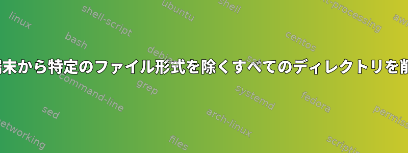 Linux端末から特定のファイル形式を除くすべてのディレクトリを削除する