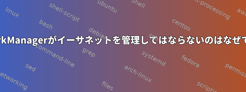 NetworkManagerがイーサネットを管理してはならないのはなぜですか？