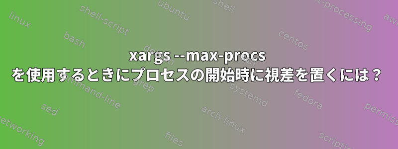 xargs --max-procs を使用するときにプロセスの開始時に視差を置くには？