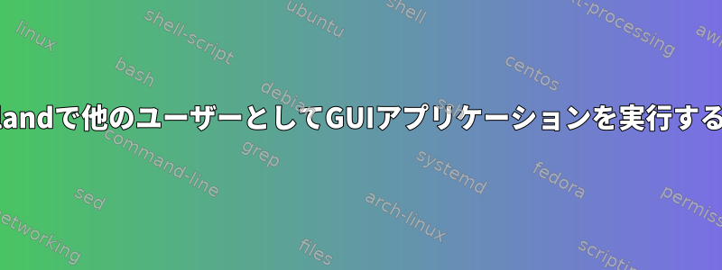 Waylandで他のユーザーとしてGUIアプリケーションを実行する方法