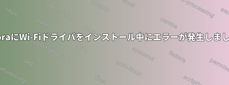 FedoraにWi-Fiドライバをインストール中にエラーが発生しました。