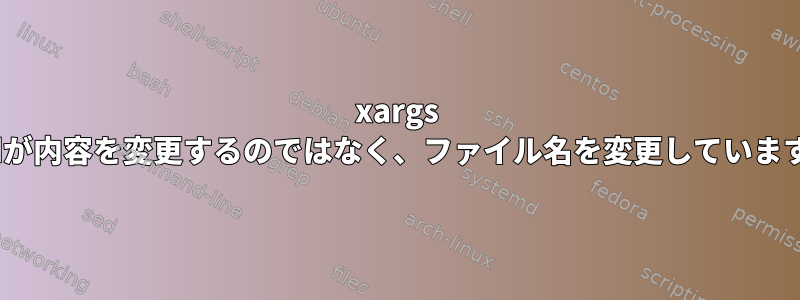 xargs sedが内容を変更するのではなく、ファイル名を変更しています。