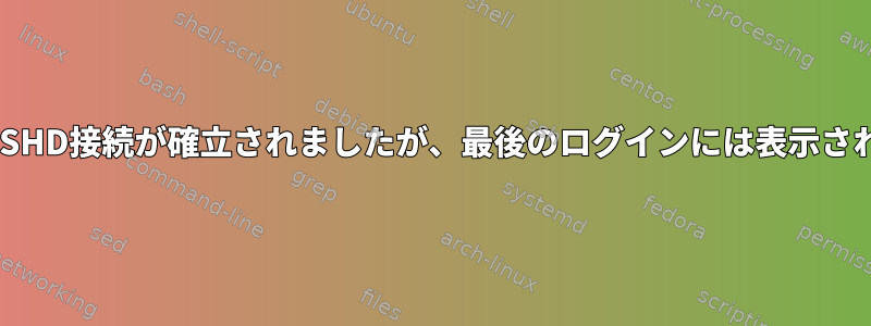 ログにSSHD接続が確立されましたが、最後のログインには表示されません