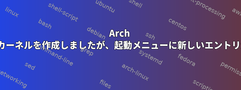 Arch Linuxに新しいカーネルを作成しましたが、起動メニューに新しいエントリが表示されない