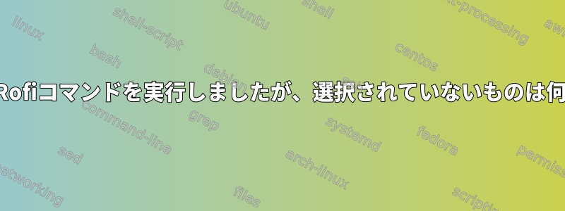 入力したRofiコマンドを実行しましたが、選択されていないものは何ですか？