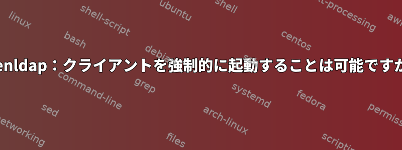 openldap：クライアントを強制的に起動することは可能ですか？