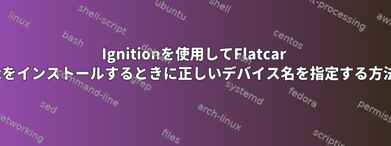 Ignitionを使用してFlatcar Linuxをインストールするときに正しいデバイス名を指定する方法は？