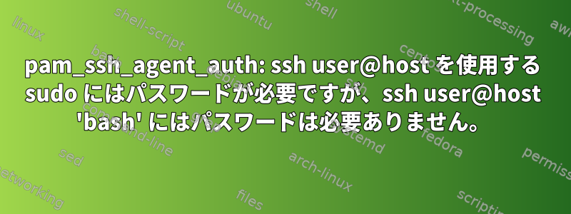 pam_ssh_agent_auth: ssh user@host を使用する sudo にはパスワードが必要ですが、ssh user@host 'bash' にはパスワードは必要ありません。