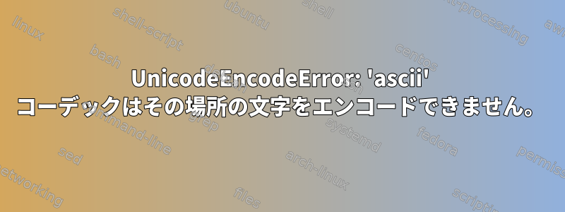 UnicodeEncodeError: 'ascii' コーデックはその場所の文字をエンコードできません。